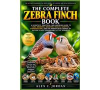 THE COMPLETE ZEBRA FINCH BOOK: A SCIENTIFIC, PRACTICAL, AND INSPIRING GUIDE TO CARE, BREEDING, BEHAVIOR, HEALTH, GENETICS, CONSERVATION, AND THE ... OF NATURE'S MOST REMARKABLE LITTLE SONGBIRD