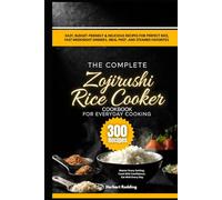 The Complete Zojirushi Rice Cooker Cookbook for Everyday Cooking: 300 Easy, Budget-Friendly & Delicious Recipes for Perfect Rice, Fast Weeknight Dinners, Meal Prep, and Steamed Favorites