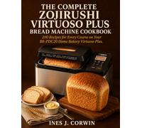 The Complete Zojirushi Virtuoso Plus Bread Machine Cookbook: 200 Recipes for Every Course on Your BB-PDC20 Home Bakery Virtuoso Plus