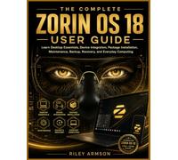 The Complete Zorin OS 18 user guide: Learn Desktop Essentials, Device Integration, Package Installation, Maintenance, Backup, Recovery, and Everyday Computing