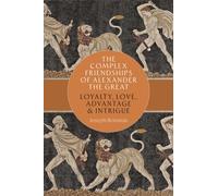 The Complex Friendships of Alexander the Great : Loyalty, Love, Advantage, and Intrigue