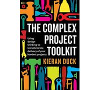 The Complex Project Toolkit: Using design thinking to transform the delivery of your hardest projects