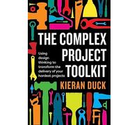 The Complex Project Toolkit: Using design thinking to transform the delivery of your hardest projects