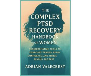 THE COMPLEX PTSD RECOVERY HANDBOOK FOR WOMEN: Transformative Tools to Overcome Trauma, Build Confidence, and Thrive Beyond the Past