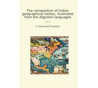 The composition of Indian geographical names, illustrated from the Algonkin languages (Classic Books)