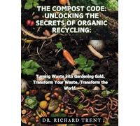 THE COMPOST CODE: UNLOCKING THE SECRETS OF ORGANIC RECYCLING:: TURNING WASTE INTO GARDENING GOLD, TRANSFORM YOUR WASTE, TRANSFORM THE WORLD.