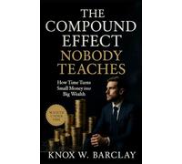 The Compound Effect Nobody Teaches: How Time Turns Small Money into Big Wealth: Master the Real Math of Wealth, Patience, and Momentum