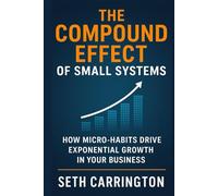 The Compound Effect of Small Systems: How Micro-Habits Drive Exponential Growth in Your Business (Atomic Systems: The Scalable Business Series ... Business That Runs, Grows, and Scales Itself)