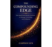 The Compounding Edge: How Small Forces Become Dominant in Strategy, Technology, and Civilization Series Strategic Advantage Series