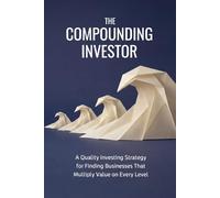 The Compounding Investor: A Quality Investing Strategy for Finding Businesses That Multiply Value on Every Level