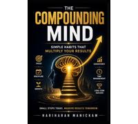 The Compounding Mind :Simple Habits That Multiply Your Results: How 1% Daily Habits Build Wealth, Health, Career, and Relationships