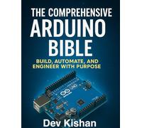 THE COMPREHENSIVE ARDUINO BIBLE: BUILD, AUTOMATE, AND ENGINEER WITH PURPOSE (Complete Guide to App & Software Mastery for Beginners)