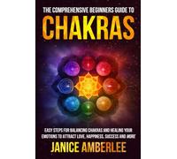 The Comprehensive Beginners Guide To Chakras: Easy Steps For Balancing Chakras and Healing Your Emotions to Attract Love, Happiness, Success, and More (SPIRITUAL & SELF HELP SERIES)