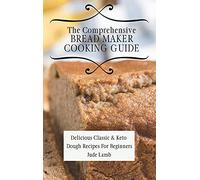 The Comprehensive Bread Maker Cooking Guide: Delicious Classic & Keto Dough Recipes For Beginners