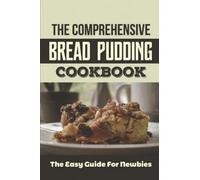 The Comprehensive Bread Pudding Cookbook: The Easy Guide For Newbies