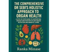 THE COMPREHENSIVE DR SEBI’S HOLISTIC APPROACH TO ORGAN HEALTH: A STEP-BY-STEP GUIDE TO SUPPORTING ORGAN FUNCTION WITH PLANT-BASED NUTRITION AND MINDFUL LIVING