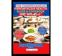 The Comprehensive Fibromyalgia Health Guide & Cookbook for Women: Unlock the Secrets of Conquering Chronic Pains and Fatigue with Wholesome Foods, Exercise and Meditation.
