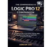THE COMPREHENSIVE LOGIC PRO 12 COMPANION: The Complete Guide to Recording,Editing,MIDI,Mixing,Mastering,PlugIns,and Music