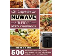 The Comprehensive Nuwave Air Fryer Oven Cookbook : 500 Economical and Tasty Recipes with Nuwave Air Fryer for Everyone to Enjoy Low-Fat Crispy Dishes