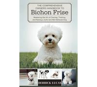 The Comprehensive Owners Handbook To Bichon Frise: Mastering The Art Of Owning, Training, and Raising a Joyful and Well-Behaved Dog