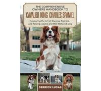 The Comprehensive Owners Handbook To Cavalier King Charles Spaniel: Mastering The Art Of Owning, Training, and Raising a Joyful and Well-Behaved Dog