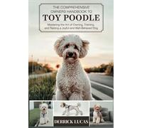 The Comprehensive Owners Handbook To Toy Poodle: Mastering The Art Of Owning, Training, and Raising a Joyful and Well-Behaved Dog