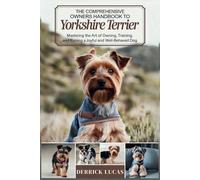The Comprehensive Owners Handbook To Yorkshire Terrier: Mastering The Art Of Owning, Training, and Raising a Joyful and Well-Behaved Dog
