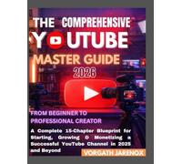 THE COMPREHENSIVE YOUTUBE MASTER GUIDE 2026: From Beginner to Professional Creator, A Complete 15-Chapter Blueprint for Starting, Growing & Monetizing a Successful YouTube Channel in 2025 and Beyond