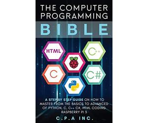 The Computer Programming Bible: A Step by Step Guide On How To Master From The Basics to Advanced of Python, C, C++, C#, HTML Coding Raspberry Pi3