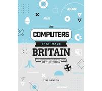 The Computers That Made Britain: The Home Computer Revolution of the 1980s