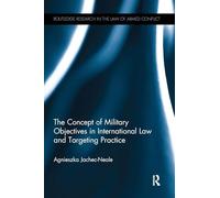 The Concept of Military Objectives in International Law and Targeting Practice (Routledge Research in the Law of Armed Conflict)