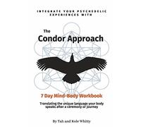 The Condor Approach - 7 Day Mind-Body Workbook: Integrate Your Psychedelic Experiences from Micro to Macro
