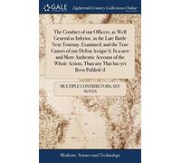 The Conduct of Our Officers, as Well General as Inferior, in the Late Battle Near Tournay, Examined; And the True Causes of Our Defeat Assign'd. in a ... Action, Than Any That Has Yet Been Publish'd