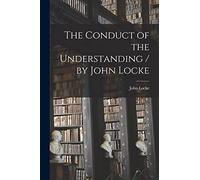The Conduct of the Understanding / by John Locke
