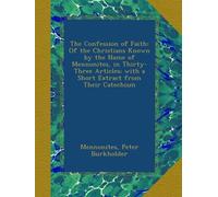 The Confession of Faith: Of the Christians Known by the Name of Mennonites, in Thirty-Three Articles; with a Short Extract from Their Catechism