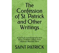 The Confession of St. Patrick and Other Writings: A Spiritual Autobiography and Early Christian Classic from Ireland’s Beloved Saint