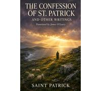 THE CONFESSION OF ST. PATRICK AND OTHER WRITINGS: The Confession of St. Patrick · St. Patrick's Epistle to Coroticus · St. Fiech's Metrical Life of St. Patrick · Tripartite Life: Parts I, II & III