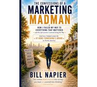 THE CONFESSIONS OF A MARKETING MADMAN - How I Failed My Way to Everything That Mattered: - and the Life Lessons I Learned Along the Way & Ended Up Building a Multi-Billion Dollar Brand