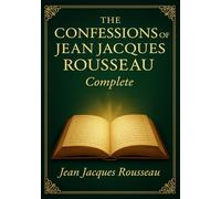 The Confessions of Jean-Jacques Rousseau (Complete Illustrated Edition): A groundbreaking narrative blending personal confession vivid social ... insight into human nature and ambition