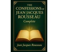 The Confessions of Jean-Jacques Rousseau (Complete Illustrated Edition): A groundbreaking narrative blending personal confession vivid social ... insight into human nature and ambition