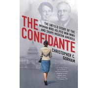 The Confidante : The Untold Story of the Woman Who Helped Win WWII and Shape Modern America