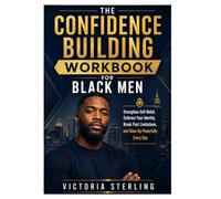 The Confidence Building Workbook for Black Men: Strengthen Self-Belief, Embrace Your Identity, Break Past Limitations, and Show Up Powerfully Every Day