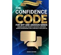 The Confidence Code For Shy and Anxious Minds: Conquer Negative Thoughts, Gain Social Confidence, Improve Interpersonal Skills, and Build a Fulfilling Life (Communication De-Coded)