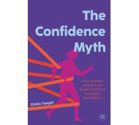 The Confidence Myth : How Women Leaders can Break Free from Gendered Perceptions