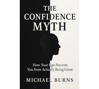 THE CONFIDENCE MYTH: How Your Ego Prevents You from Actually Being Great