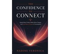 The Confidence to Connect: Speak More Freely, Relate More Deeply, and Feel More at Ease in Conversation