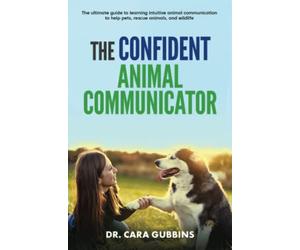 The Confident Animal Communicator: The Ultimate Guide to Learning Intuitive Animal Communication to Help Pets, Rescue Animals, and Wildlife