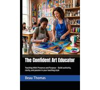 The Confident Art Educator: Teaching With Presence and Purpose - Build authority, clarity, and passion in your teaching style