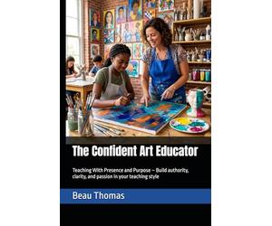 The Confident Art Educator: Teaching With Presence and Purpose - Build authority, clarity, and passion in your teaching style