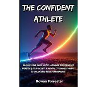 The Confident Athlete: Silence Your Inner Critic, Conquer Performance Anxiety & Self-Doubt: A Mental Toughness Guide to Unlocking Peak Performance